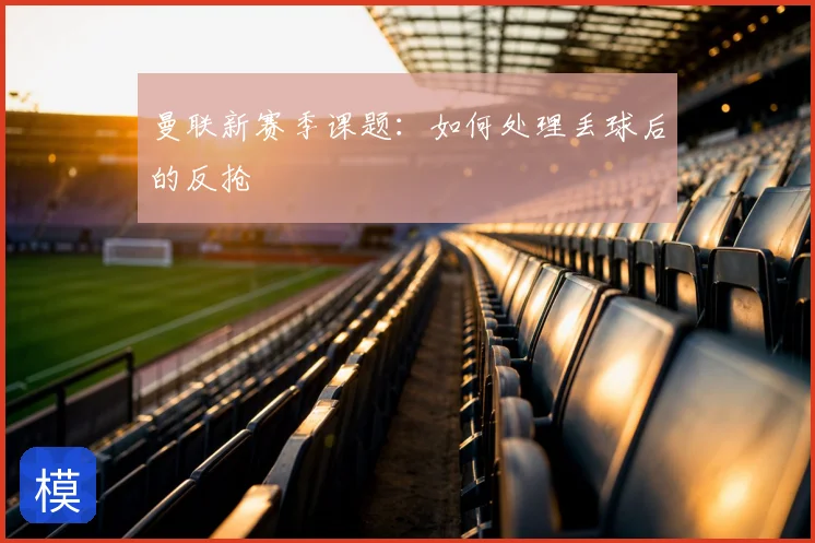 曼联新赛季课题：如何处理丢球后的反抢