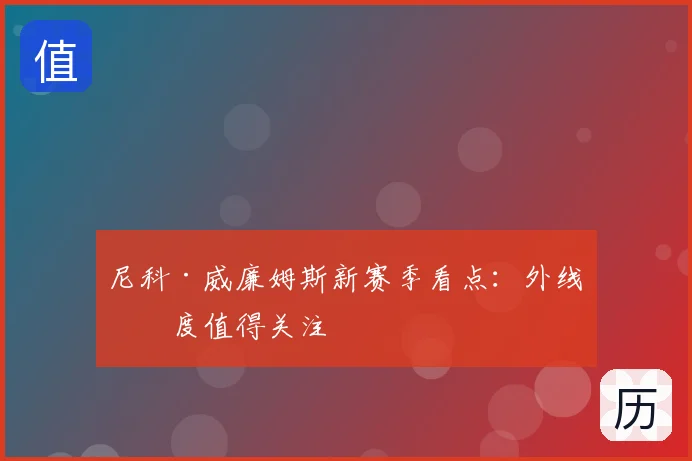 尼科·威廉姆斯新赛季看点：外线宽度值得关注